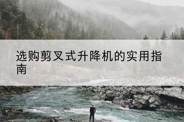 扶余剪叉式升降机怎么选-选购剪叉式升降机的实用指南