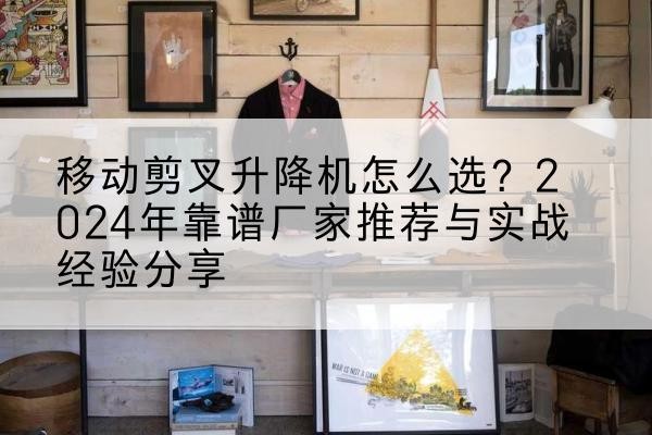 扶余升降平台厂家推荐-移动剪叉升降机怎么选？2024年靠谱厂家推荐与实战经验分享