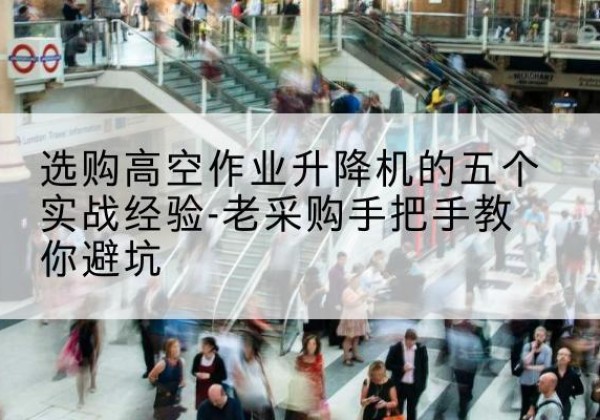 扶余高空作业升降机厂家-选购高空作业升降机的五个实战经验-老采购手把手教你避坑
