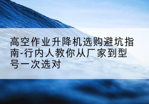 扶余升降平台厂家-高空作业升降机选购避坑指南-行内人教你从厂家到型号一次选对