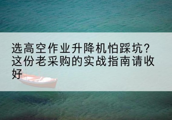 扶余高空作业升降机厂家推荐-选高空作业升降机怕踩坑？这份老采购的实战指南请收好