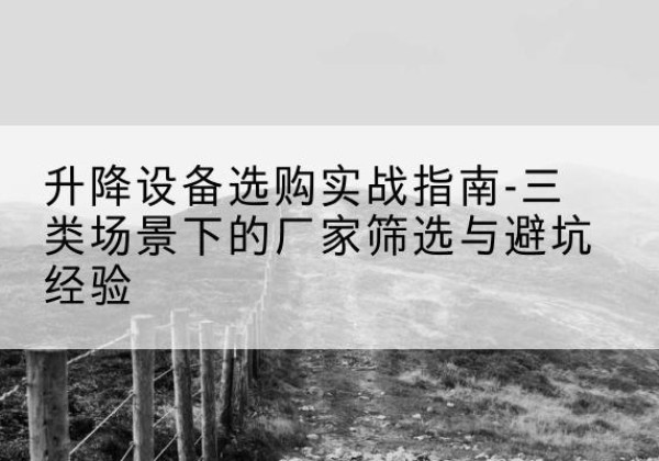 扶余移动式升降机厂家推荐-升降设备选购实战指南-三类场景下的厂家筛选与避坑经验