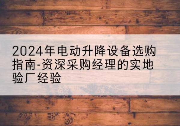 扶余电动剪叉升降平台厂家-2024年电动升降设备选购指南-资深采购经理的实地验厂经验