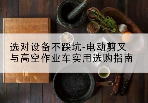 扶余电动剪叉升降平台怎么选-选对设备不踩坑-电动剪叉与高空作业车实用选购指南
