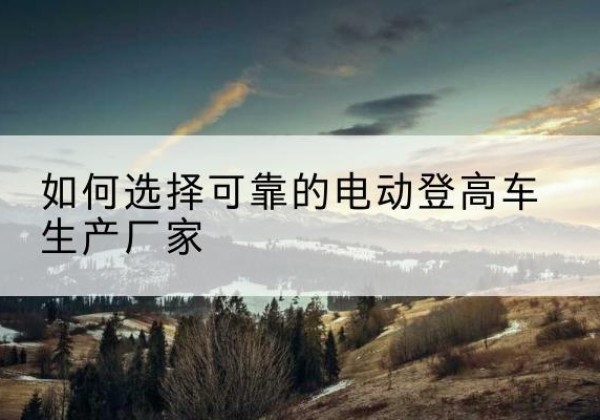扶余电动登高车厂家-如何选择可靠的电动登高车生产厂家