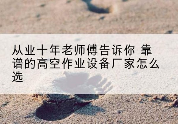 扶余高空作业升降机厂家推荐-从业十年老师傅告诉你 靠谱的高空作业设备厂家怎么选