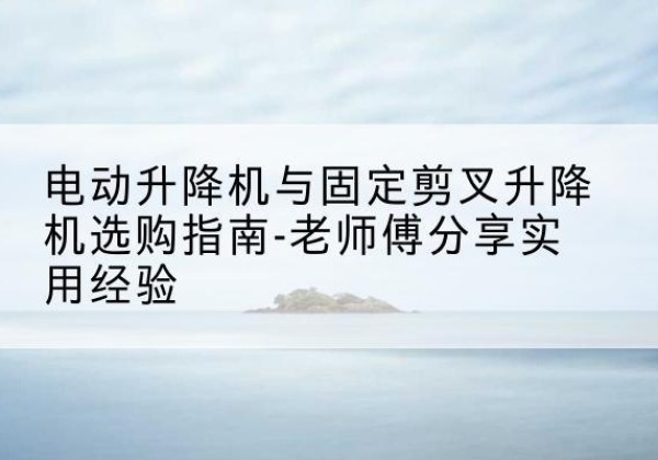 扶余电动升降机怎么选-电动升降机与固定剪叉升降机选购指南-老师傅分享实用经验
