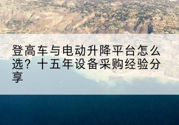 扶余登高车厂家厂家-登高车与电动升降平台怎么选？十五年设备采购经验分享