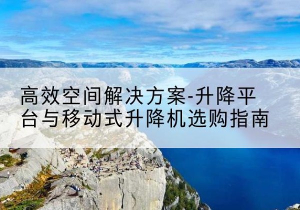 扶余升降平台厂家-*空间解决方案-升降平台与移动式升降机选购指南