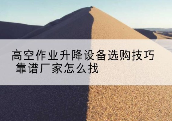 扶余电动升降平台厂家推荐-高空作业升降设备选购技巧 靠谱厂家怎么找