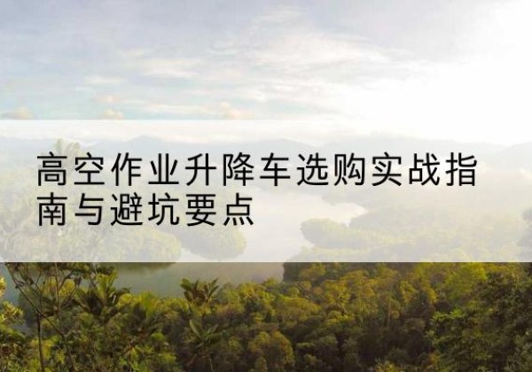 扶余升降车怎么选-高空作业升降车选购实战指南与避坑要点