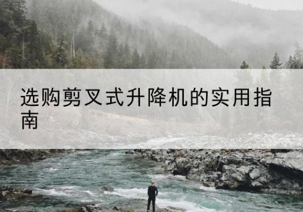 扶余剪叉式升降机怎么选-选购剪叉式升降机的实用指南