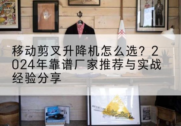 扶余升降平台厂家推荐-移动剪叉升降机怎么选？2024年靠谱厂家推荐与实战经验分享